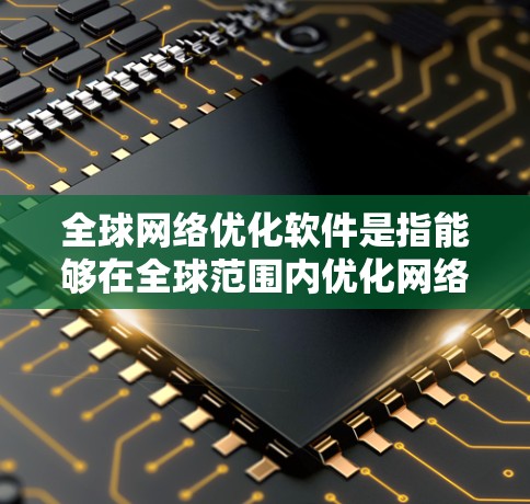 全球网络优化软件是指能够在全球范围内优化网络性能、稳定性和安全性的软件解决方案。这些软件通常具备多功能性，能够满足企业和组织在不同地区、不同云环境下的网络管理需求。以下是对全球网络优化软件的详细分析