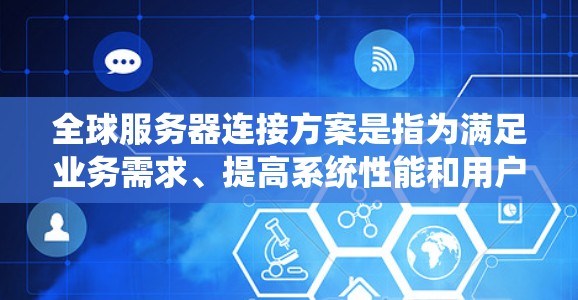 全球服务器连接方案是指为满足业务需求、提高系统性能和用户体验，通过部署分布式的服务器在全球范围内提供服务的一系列策略和实施方案。以下是一个全面的全球服务器连接方案分析和实施建议