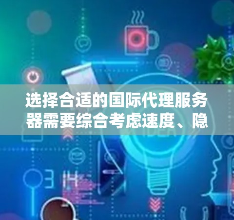 选择合适的国际代理服务器需要综合考虑速度、隐私保护、安装配置难易度、价格、安全性以及是否支持多设备使用等因素。以下是针对这些因素的建议