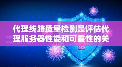 代理线路质量检测是评估代理服务器性能和可靠性的关键过程，确保其能够高效、稳定地提供服务。以下是对代理线路质量检测的详细分步说明