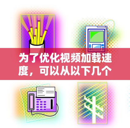 为了优化视频加载速度，可以从以下几个关键方面进行优化