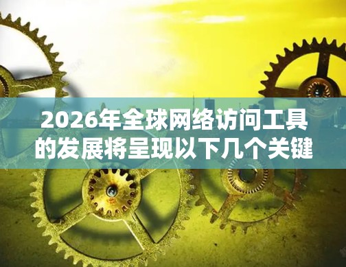 2026年全球网络访问工具的发展将呈现以下几个关键趋势