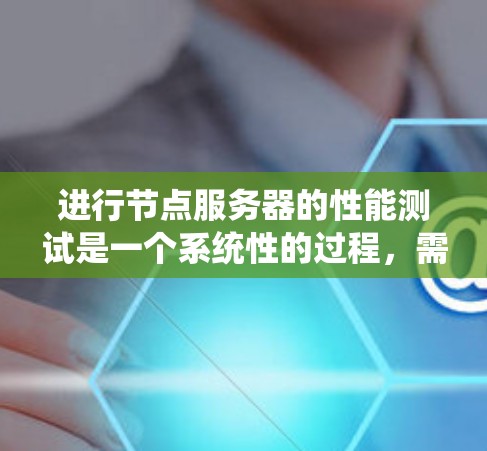 进行节点服务器的性能测试是一个系统性的过程，需要仔细规划和执行。以下是对该过程的总结和建议