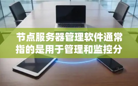 节点服务器管理软件通常指的是用于管理和监控分布式系统中各个节点（服务器）的软件。这些软件可以帮助管理员或开发者集中管理多个节点，监控它们的状态、性能、日志等信息，并执行自动化操作