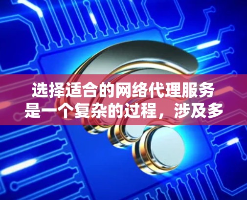 选择适合的网络代理服务是一个复杂的过程，涉及多个因素和考量。以下是对网络代理服务的比较和选择要点，帮助你做出明智的决定
