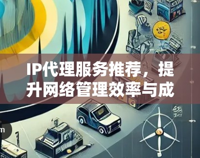 IP代理服务推荐，提升网络管理效率与成本效益