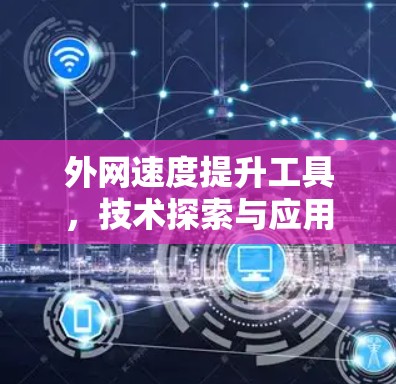 外网速度提升工具，技术探索与应用分析