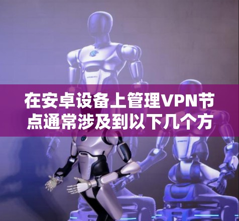 在安卓设备上管理VPN节点通常涉及到以下几个方面，具体操作可能因VPN服务提供商的不同而有所差异。以下是一些通用的步骤和注意事项