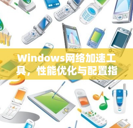 Windows网络加速工具，性能优化与配置指南