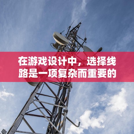 在游戏设计中，选择线路是一项复杂而重要的任务，直接影响玩家的体验和游戏的成功与否。以下是关于如何有效设计游戏线路的详细总结