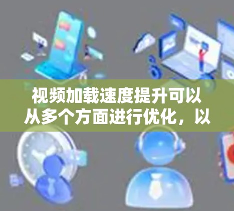 视频加载速度提升可以从多个方面进行优化，以下是一些具体的建议和步骤