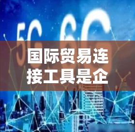 国际贸易连接工具是企业进行跨国交易的重要资源，帮助他们高效、安全地进行国际贸易。以下是这些工具的分类和作用