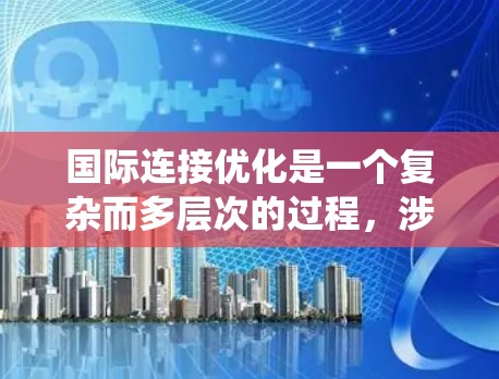国际连接优化是一个复杂而多层次的过程，涉及企业在跨国范围内的信息化、物流和供应链管理等多个方面。以下是对这一问题的系统分析和解决方案