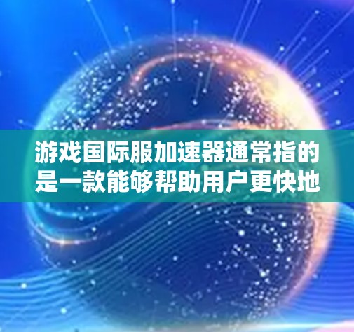 游戏国际服加速器通常指的是一款能够帮助用户更快地访问和运行国际版本的游戏。这些加速器通常通过优化网络连接、减少延迟或提高数据传输速度来提升游戏体验。以下是一些常见的游戏国际服加速器及其工作原理和作用