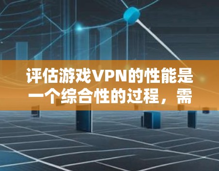 评估游戏VPN的性能是一个综合性的过程，需要从多个方面进行考量。以下是一个有条理的步骤指南，帮助您全面评估所选游戏VPN的性能