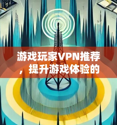 游戏玩家VPN推荐，提升游戏体验的秘密武器