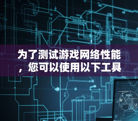 为了测试游戏网络性能，您可以使用以下工具，每个工具都有其特定的优势和适用场景
