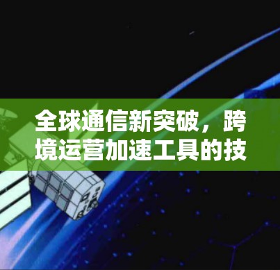 全球通信新突破，跨境运营加速工具的技术革新