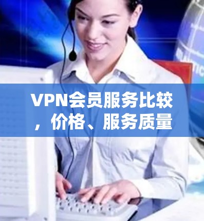 VPN会员服务比较，价格、服务质量与稳定性分析
