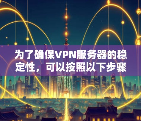 为了确保VPN服务器的稳定性，可以按照以下步骤进行检测和优化