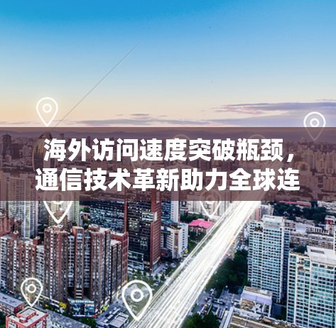 海外访问速度突破瓶颈，通信技术革新助力全球连接