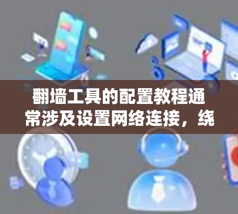 翻墙工具的配置教程通常涉及设置网络连接，绕过网络限制。以下是一些常见的翻墙工具配置方法，具体步骤可能因工具不同而有所差异