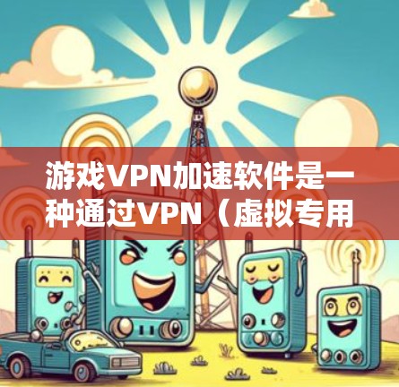 游戏VPN加速软件是一种通过VPN（虚拟专用网络）来优化游戏连接速度、降低延迟和避免IP封禁的工具。这些软件通常用于让玩家更好地连接到游戏服务器，尤其是在跨地区游戏或避免被游戏平台封禁的情况下