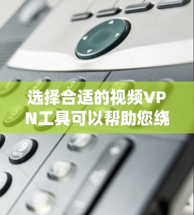 选择合适的视频VPN工具可以帮助您绕过地区限制，访问受限的视频内容。以下是根据您的需求整理的建议