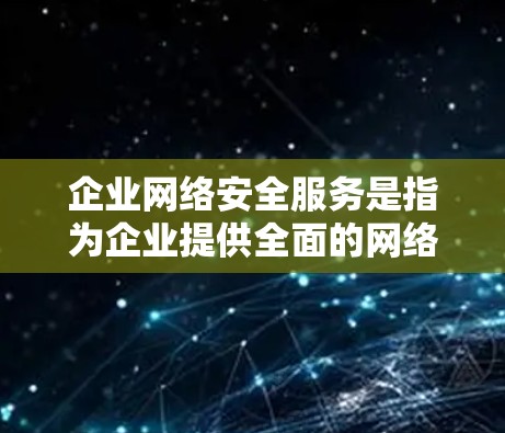 企业网络安全服务是指为企业提供全面的网络安全保障的综合性解决方案，旨在保护企业的网络、数据和信息免受威胁，确保企业的稳定运行和合规性。以下是一些常见的企业网络安全服务类型及其作用