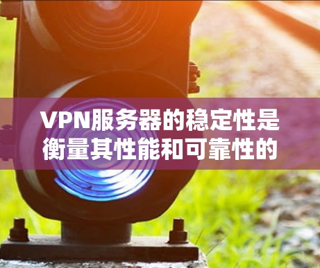 VPN服务器的稳定性是衡量其性能和可靠性的关键指标，直接影响用户体验和业务连续性的关键因素。以下是对VPN服务器稳定性的全面分析