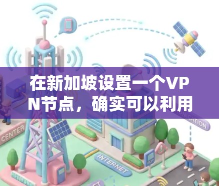 在新加坡设置一个VPN节点，确实可以利用该国高效的网络基础设施，但为了达到最佳的速度和性能，建议采取以下步骤和考虑因素