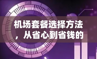 机场套餐选择方法，从省心到省钱的全解析