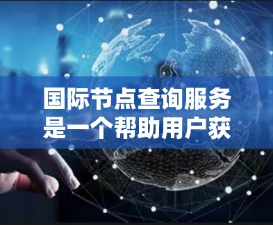 国际节点查询服务是一个帮助用户获取全球网络节点信息的平台，适用于企业网络优化和内容分发。以下是对该服务的详细分析