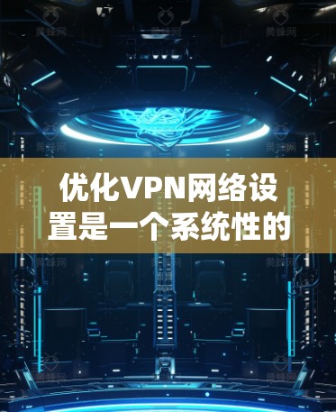 优化VPN网络设置是一个系统性的过程，涉及多个方面的调整和配置。以下是逐步的优化指南，帮助您实现一个高效、安全的VPN连接