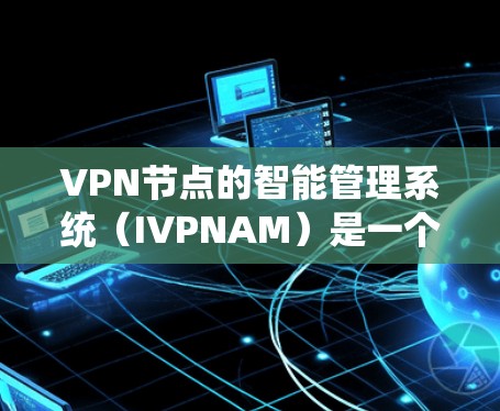 VPN节点的智能管理系统（IVPNAM）是一个综合性的系统，旨在通过智能化的方式优化和管理全球分布的VPN节点，以确保高效、稳定和安全的网络服务。以下是该系统的详细功能模块