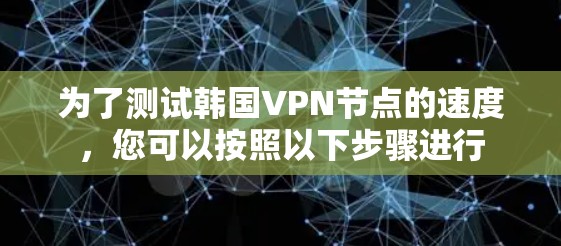 为了测试韩国VPN节点的速度，您可以按照以下步骤进行