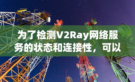 为了检测V2Ray网络服务的状态和连接性，可以选择以下工具或方法
