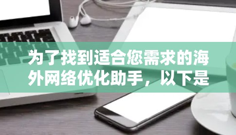 为了找到适合您需求的海外网络优化助手，以下是一个有条理的步骤指南