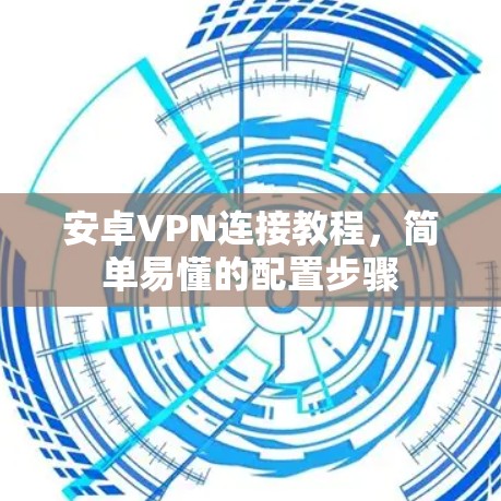 安卓VPN连接教程，简单易懂的配置步骤