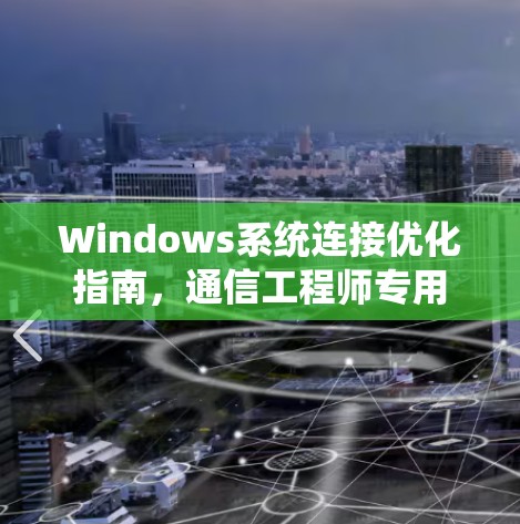 Windows系统连接优化指南，通信工程师专用