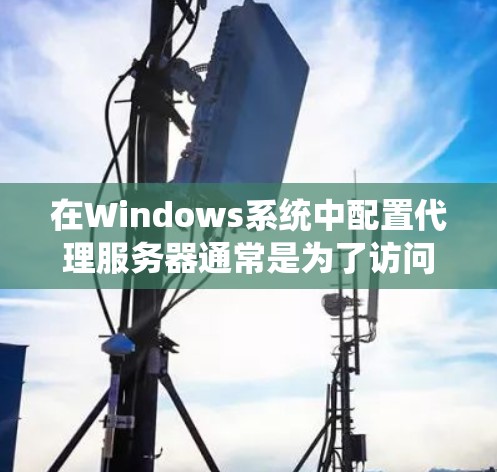 在Windows系统中配置代理服务器通常是为了访问互联网时通过指定的代理服务器进行流量转发。以下是一些常见的代理配置方法和步骤