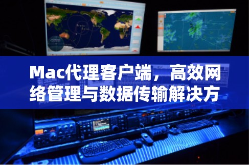 Mac代理客户端，高效网络管理与数据传输解决方案