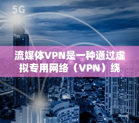 流媒体VPN是一种通过虚拟专用网络（VPN）绕过地域限制、保护隐私并访问受限内容的软件。以下是对流媒体VPN的详细分析和建议