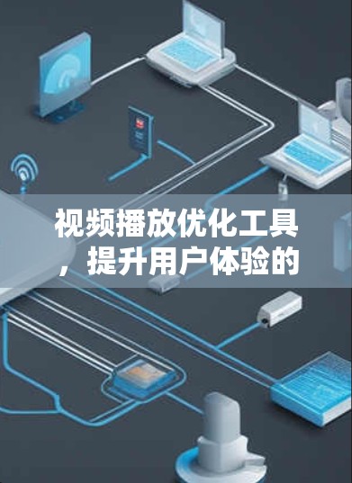 视频播放优化工具，提升用户体验的关键技术
