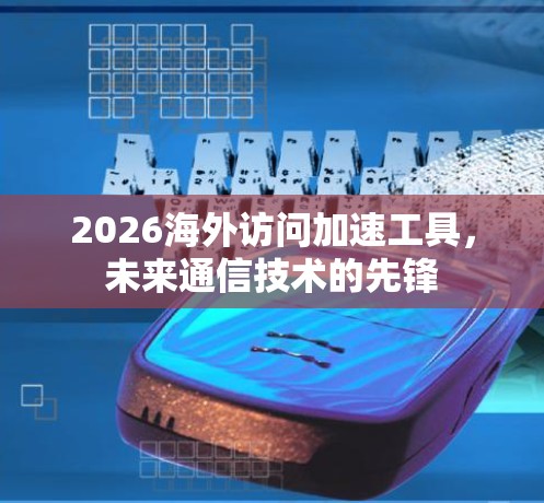 2026海外访问加速工具，未来通信技术的先锋
