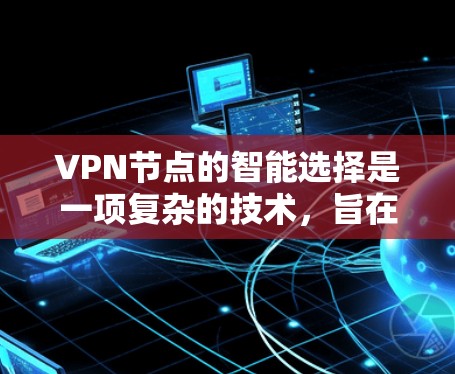 VPN节点的智能选择是一项复杂的技术，旨在根据多种因素（如网络性能、安全性、用户位置等）来优化用户的VPN连接体验。以下是一些关键点和技术方案，帮助你实现VPN节点的智能选择