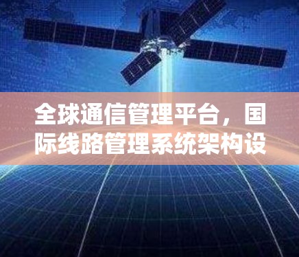 全球通信管理平台，国际线路管理系统架构设计与应用
