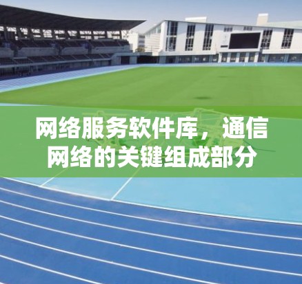 网络服务软件库，通信网络的关键组成部分