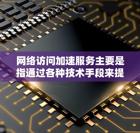 网络访问加速服务主要是指通过各种技术手段来提高网络访问速度、稳定性和可靠性。这些服务可以帮助用户或企业在网络环境中更高效地获取数据、资源或服务。以下是一些常见的网络访问加速服务和方法