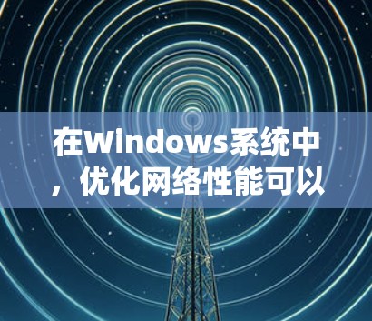 在Windows系统中，优化网络性能可以帮助提升网络连接的稳定性和速度。以下是一些常见的网络优化软件和工具，可以帮助你优化网络性能